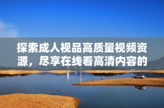 探索成人视品高质量视频资源，尽享在线看高清内容的乐趣与便利