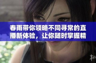 春雨带你领略不同寻常的直播新体验，让你随时掌握精彩内容
