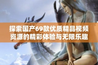 探索国产69款优质精品视频资源的精彩体验与无限乐趣