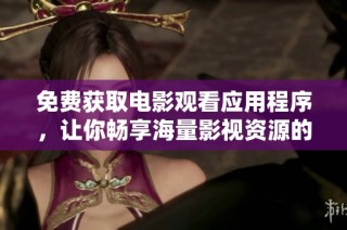 免费获取电影观看应用程序，让你畅享海量影视资源的乐趣