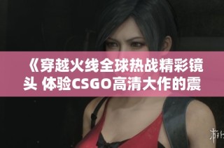 《穿越火线全球热战精彩镜头 体验CSGO高清大作的震撼魅力》
