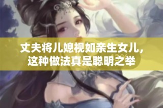 丈夫将儿媳视如亲生女儿，这种做法真是聪明之举