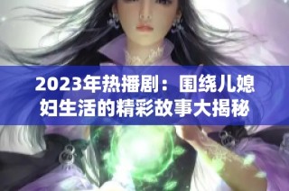 2023年热播剧：围绕儿媳妇生活的精彩故事大揭秘