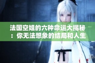 法国空姐的六种命运大揭秘：你无法想象的结局和人生选择
