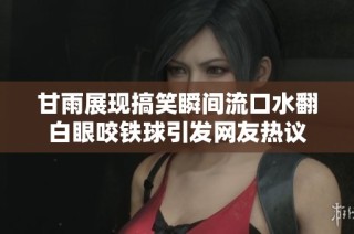 甘雨展现搞笑瞬间流口水翻白眼咬铁球引发网友热议
