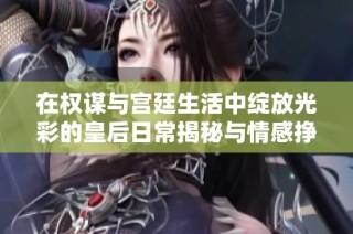 在权谋与宫廷生活中绽放光彩的皇后日常揭秘与情感挣扎
