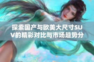探索国产与欧美大尺寸SUV的精彩对比与市场趋势分析