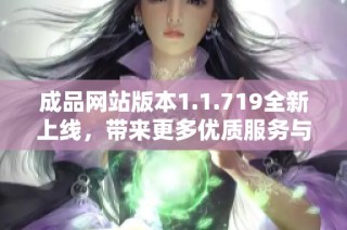 成品网站版本1.1.719全新上线，带来更多优质服务与优化体验！
