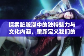 探索脏脏漫中的独特魅力与文化内涵，重新定义我们的艺术体验