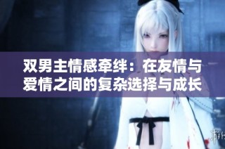 双男主情感牵绊：在友情与爱情之间的复杂选择与成长故事