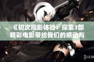 《初次观影体验：探索3部精彩电影带给我们的感动与思考》