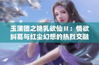 玉蒲团之艳乳欲仙Ⅱ：情欲纠葛与红尘幻想的热烈交融