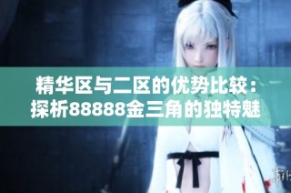 精华区与二区的优势比较：探析88888金三角的独特魅力与特点