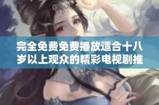 完全免费免费播放适合十八岁以上观众的精彩电视剧推荐