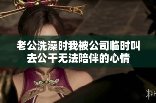 老公洗澡时我被公司临时叫去公干无法陪伴的心情