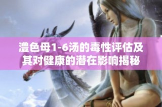 澧色母1-6汤的毒性评估及其对健康的潜在影响揭秘