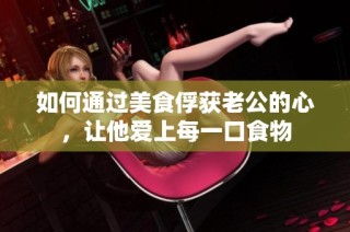 如何通过美食俘获老公的心，让他爱上每一口食物