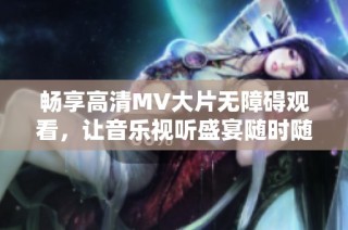 畅享高清MV大片无障碍观看，让音乐视听盛宴随时随地陪伴你
