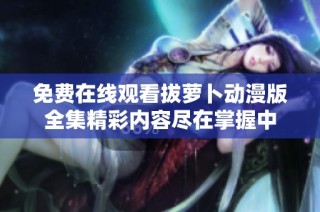 免费在线观看拔萝卜动漫版全集精彩内容尽在掌握中