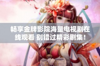 畅享金牌影院海量电视剧在线观看 别错过精彩剧集！