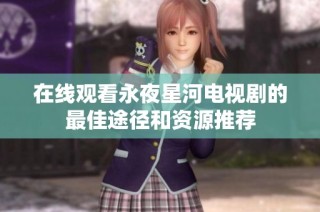 在线观看永夜星河电视剧的最佳途径和资源推荐