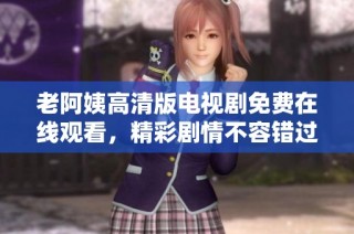 老阿姨高清版电视剧免费在线观看，精彩剧情不容错过