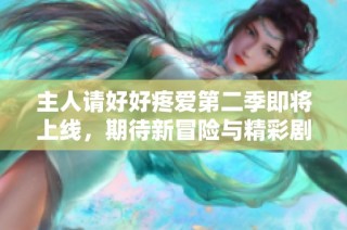 主人请好好疼爱第二季即将上线，期待新冒险与精彩剧情再度来袭
