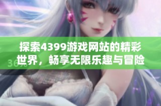 探索4399游戏网站的精彩世界，畅享无限乐趣与冒险体验！
