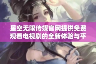 星空无限传媒官网提供免费观看电视剧的全新体验与平台介绍