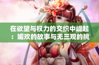 在欲望与权力的交织中崛起：媚欢的故事与无三观的挑战