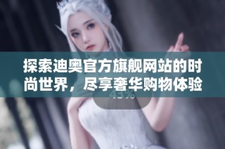 探索迪奥官方旗舰网站的时尚世界，尽享奢华购物体验