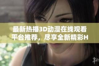 最新热播3D动漫在线观看平台推荐，尽享全新精彩H肉内容体验