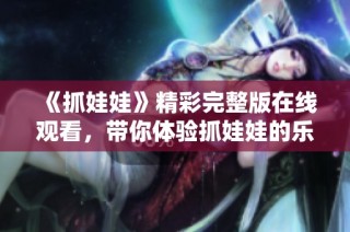 《抓娃娃》精彩完整版在线观看，带你体验抓娃娃的乐趣与挑战