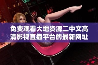 免费观看大地资源二中文高清影视直播平台的最新网址分享