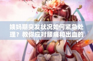 姨妈期突发状况如何紧急处理？教你应对腰痛和出血的方法