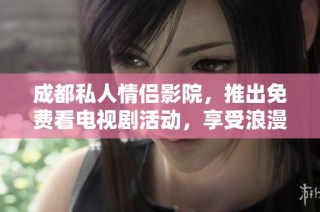 成都私人情侣影院，推出免费看电视剧活动，享受浪漫观影时光