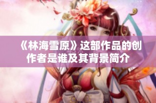 《林海雪原》这部作品的创作者是谁及其背景简介