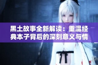黑土故事全新解读：重温经典本子背后的深刻意义与情感探索