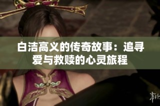 白洁高义的传奇故事：追寻爱与救赎的心灵旅程