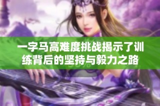 一字马高难度挑战揭示了训练背后的坚持与毅力之路