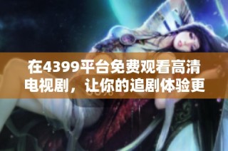 在4399平台免费观看高清电视剧，让你的追剧体验更加畅爽无忧