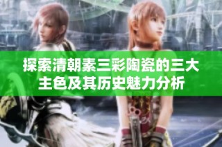 探索清朝素三彩陶瓷的三大主色及其历史魅力分析