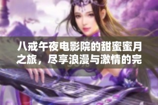 八戒午夜电影院的甜蜜蜜月之旅，尽享浪漫与激情的完美结合