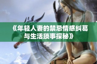 《年轻人妻的禁忌情感纠葛与生活琐事探秘》
