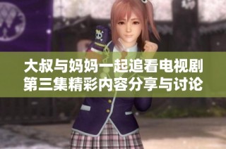 大叔与妈妈一起追看电视剧第三集精彩内容分享与讨论