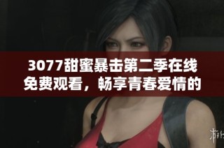 3077甜蜜暴击第二季在线免费观看，畅享青春爱情的激烈碰撞与感动