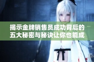 揭示金牌销售员成功背后的五大秘密与秘诀让你也能成为销售高手
