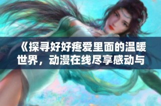 《探寻好好疼爱里面的温暖世界，动漫在线尽享感动与快乐》