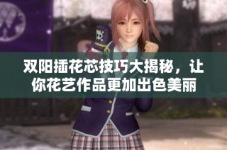 双阳插花芯技巧大揭秘，让你花艺作品更加出色美丽