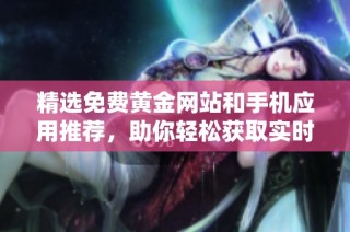 精选免费黄金网站和手机应用推荐，助你轻松获取实时金价信息